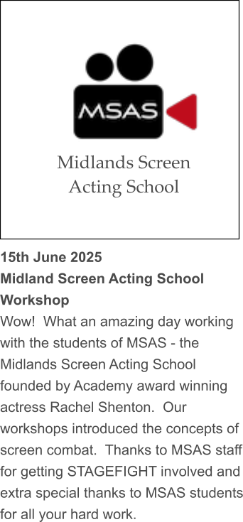 15th June 2025 Midland Screen Acting School Workshop Wow!  What an amazing day working with the students of MSAS - the Midlands Screen Acting School founded by Academy award winning actress Rachel Shenton.  Our workshops introduced the concepts of screen combat.  Thanks to MSAS staff for getting STAGEFIGHT involved and extra special thanks to MSAS students for all your hard work. Midlands Screen Acting School