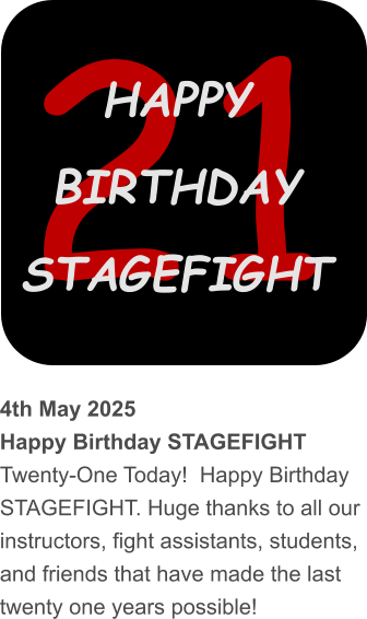 21 HAPPY BIRTHDAY STAGEFIGHT 4th May 2025 Happy Birthday STAGEFIGHT Twenty-One Today!  Happy Birthday STAGEFIGHT. Huge thanks to all our instructors, fight assistants, students, and friends that have made the last twenty one years possible!